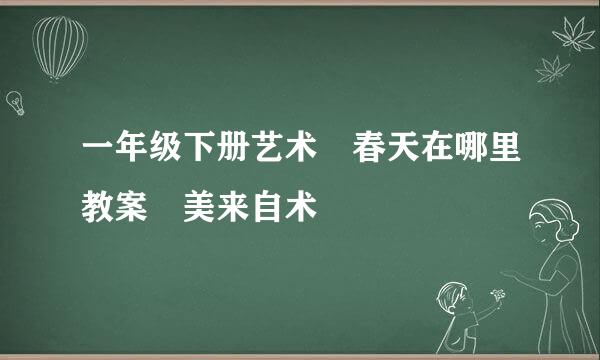 一年级下册艺术 春天在哪里教案 美来自术