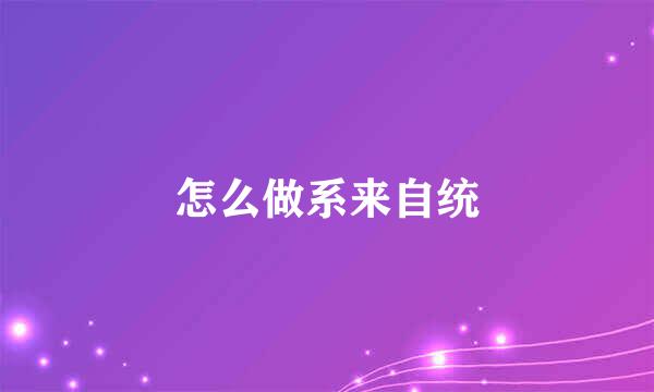 怎么做系来自统