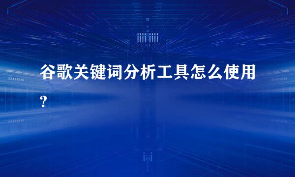 谷歌关键词分析工具怎么使用?