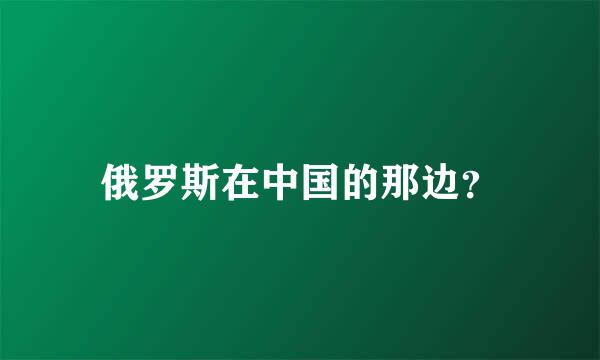 俄罗斯在中国的那边？