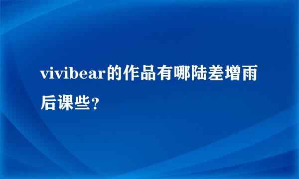 vivibear的作品有哪陆差增雨后课些？