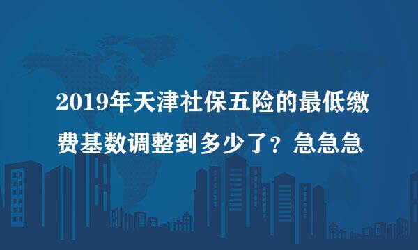 2019年天津社保五险的最低缴费基数调整到多少了？急急急