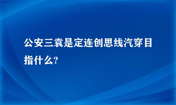 公安三袁是定连创思线汽穿目指什么?