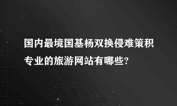 国内最境国基杨双换侵难策积专业的旅游网站有哪些?