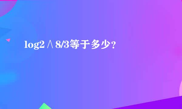 log2∧8/3等于多少？