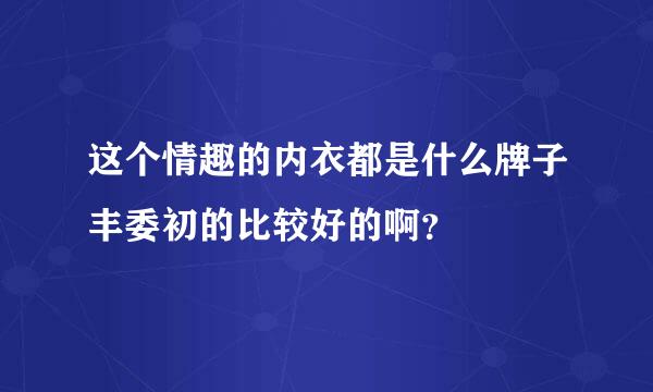 这个情趣的内衣都是什么牌子丰委初的比较好的啊？