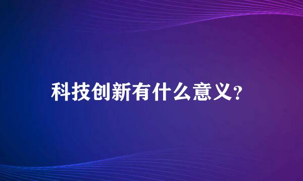 科技创新有什么意义？