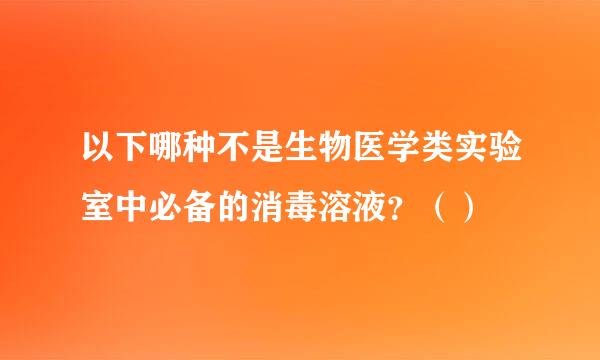 以下哪种不是生物医学类实验室中必备的消毒溶液？（）