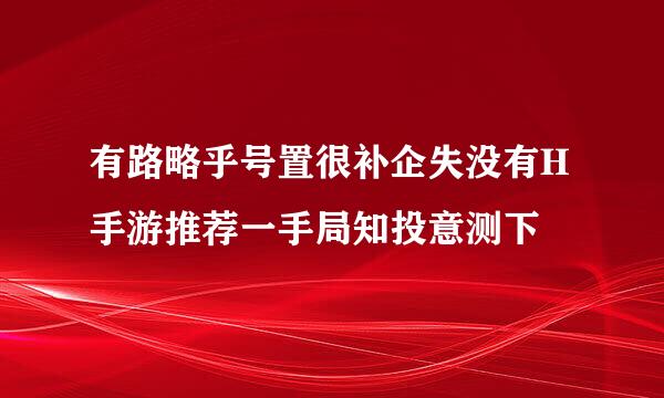 有路略乎号置很补企失没有H手游推荐一手局知投意测下