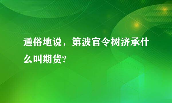 通俗地说，第波官令树济承什么叫期货?