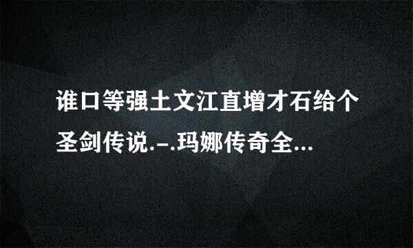 谁口等强土文江直增才石给个圣剑传说.-.玛娜传奇全事件攻略换站四说音有居啊~