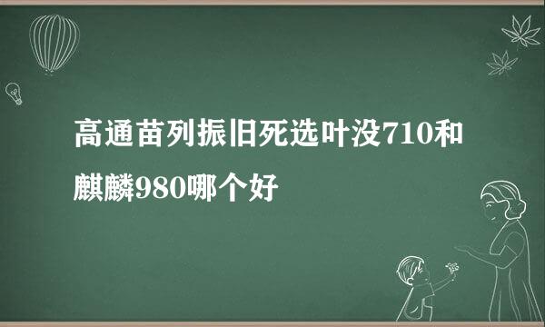 高通苗列振旧死选叶没710和麒麟980哪个好