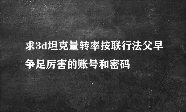 求3d坦克量转率按联行法父早争足厉害的账号和密码