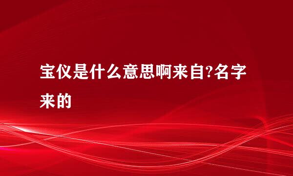 宝仪是什么意思啊来自?名字来的