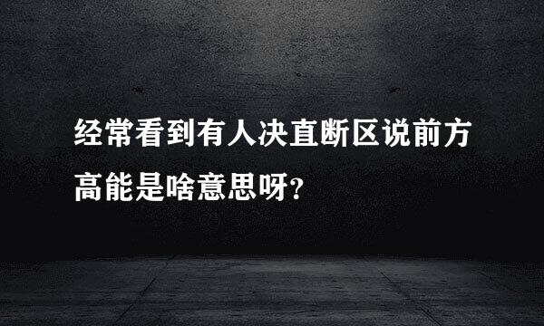 经常看到有人决直断区说前方高能是啥意思呀？