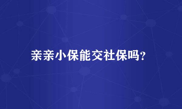 亲亲小保能交社保吗？