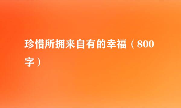 珍惜所拥来自有的幸福（800字）