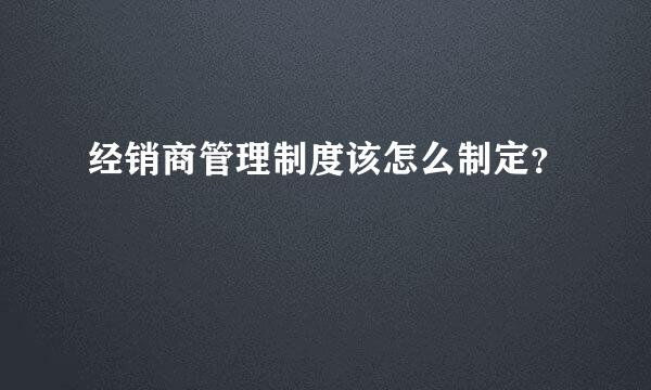 经销商管理制度该怎么制定？