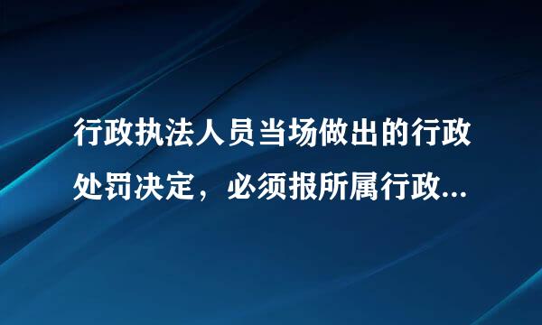 行政执法人员当场做出的行政处罚决定，必须报所属行政机关(   )。