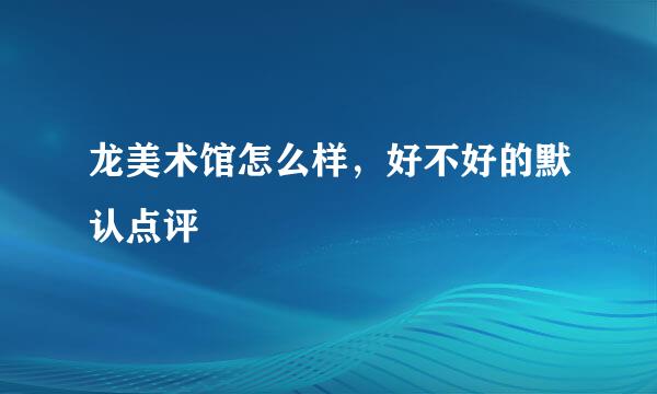 龙美术馆怎么样，好不好的默认点评