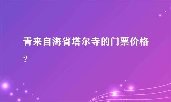 青来自海省塔尔寺的门票价格？