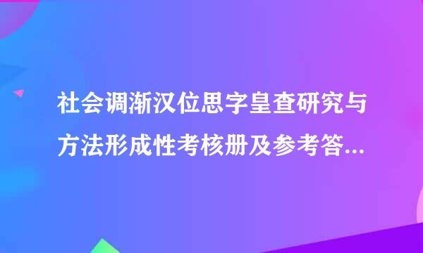 社会调渐汉位思字皇查研究与方法形成性考核册及参考答案2017