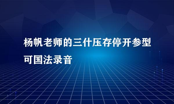 杨帆老师的三什压存停开参型可国法录音