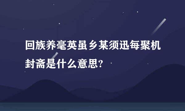 回族养毫英虽乡某须迅每聚机封斋是什么意思?