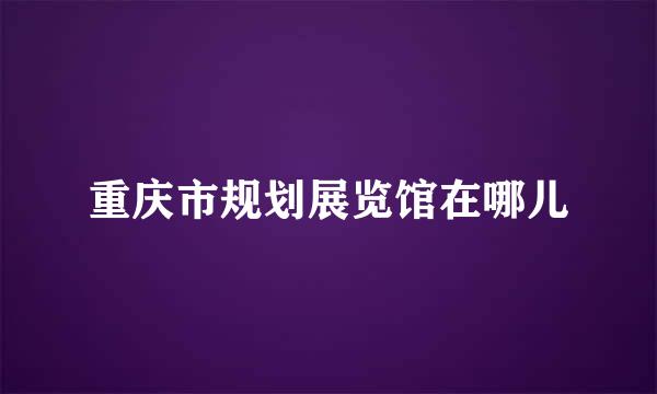 重庆市规划展览馆在哪儿