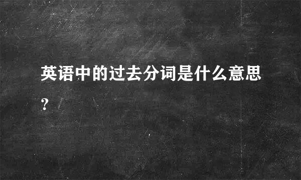 英语中的过去分词是什么意思？