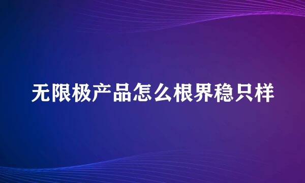 无限极产品怎么根界稳只样