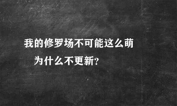 我的修罗场不可能这么萌   为什么不更新？