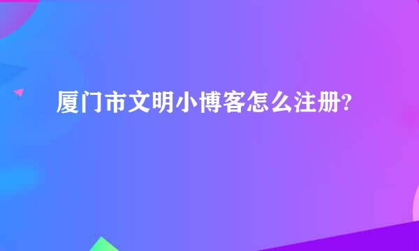 厦门市文明小博客怎么注册?