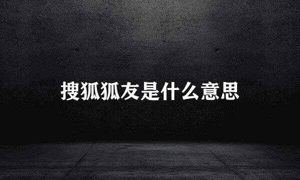 搜狐狐友是什么意思