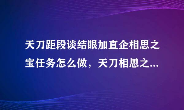 天刀距段谈结眼加直企相思之宝任务怎么做，天刀相思之宝任务攻略？