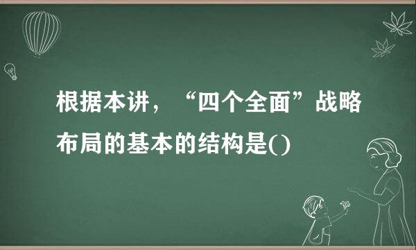 根据本讲，“四个全面”战略布局的基本的结构是()