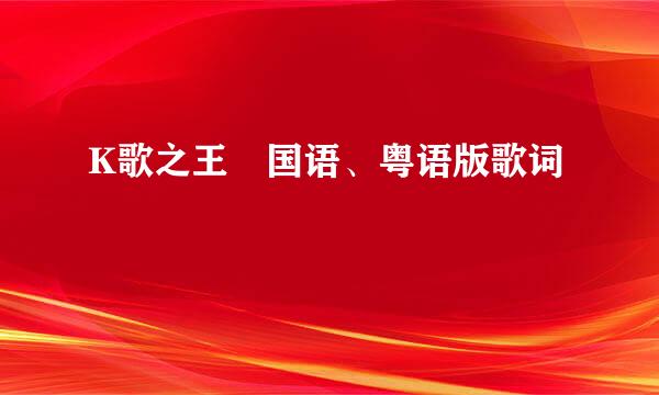 K歌之王 国语、粤语版歌词