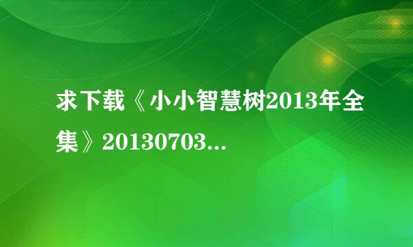 求下载《小小智慧树2013年全集》20130703种子的网址好东西大家分享