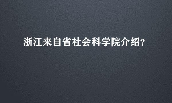 浙江来自省社会科学院介绍？