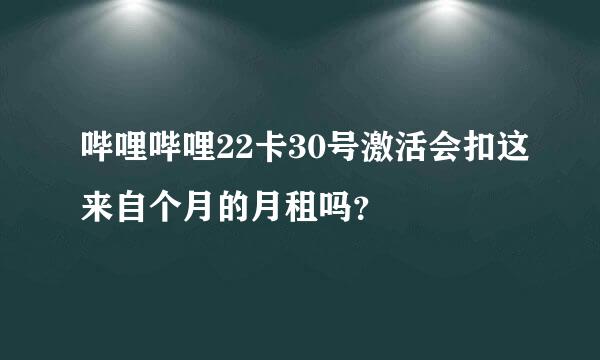 哔哩哔哩22卡30号激活会扣这来自个月的月租吗？