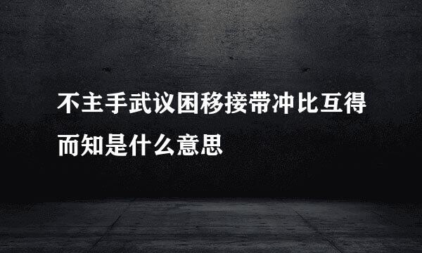 不主手武议困移接带冲比互得而知是什么意思