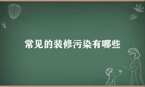 常见的装修污染有哪些