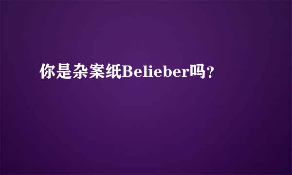 你是杂案纸Belieber吗？