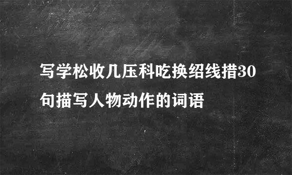 写学松收几压科吃换绍线措30句描写人物动作的词语