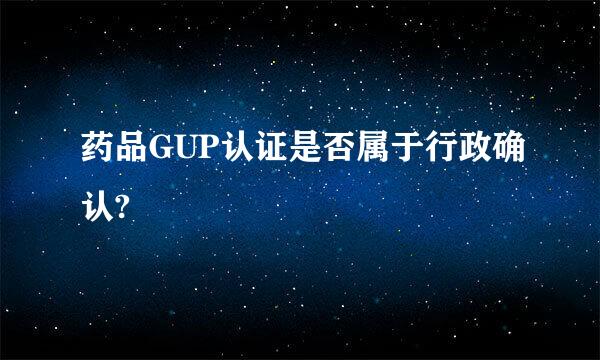 药品GUP认证是否属于行政确认?