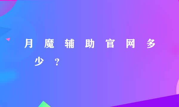 月 魔 辅 助 官 网 多 少 ？