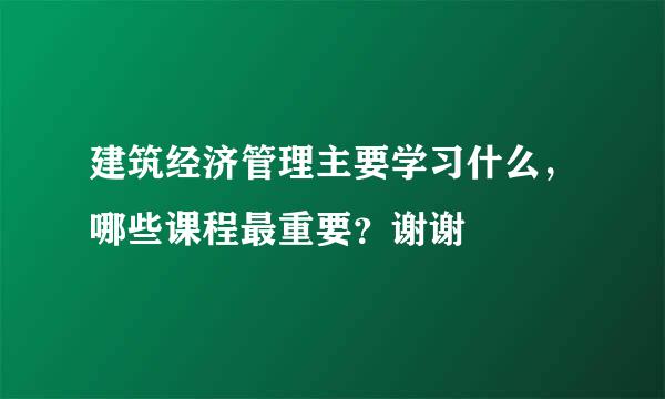 建筑经济管理主要学习什么，哪些课程最重要？谢谢