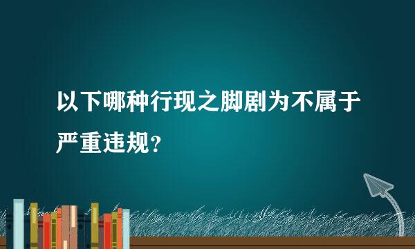 以下哪种行现之脚剧为不属于严重违规？