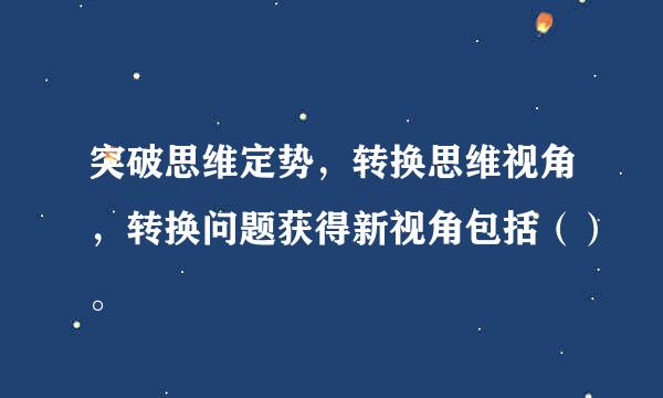 突破思维定势，转换思维视角，转换问题获得新视角包括（）。