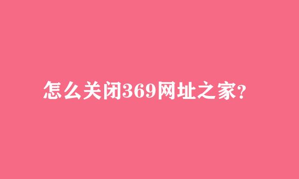 怎么关闭369网址之家？